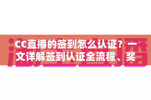 CC直播的签到怎么认证？一文详解签到认证全流程、奖励机制与常见问题