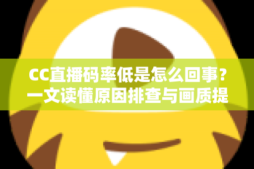 CC直播码率低是怎么回事？一文读懂原因排查与画质提升全攻略