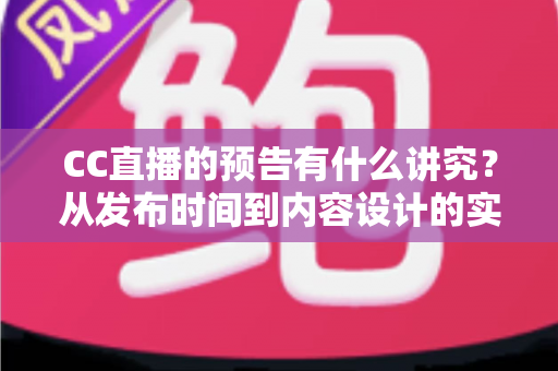 CC直播的预告有什么讲究？从发布时间到内容设计的实战指南全解析