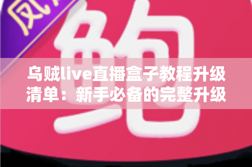 乌贼live直播盒子教程升级清单:新手必备的完整升级教程与实用避坑指南 乌贼live直播盒子教程升级清单:新手必备的完整升级教程与实用避坑指南