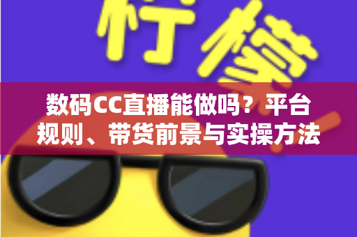 数码CC直播能做吗？平台规则、带货前景与实操方法全解析