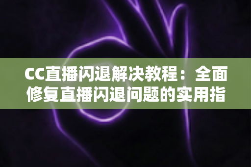 CC直播闪退解决教程：全面修复直播闪退问题的实用指南