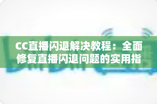 CC直播闪退解决教程：全面修复直播闪退问题的实用指南