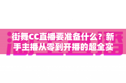 街舞CC直播要准备什么？新手主播从零到开播的超全实战指南