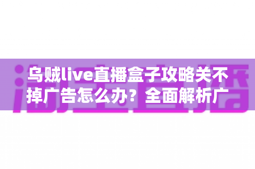 乌贼live直播盒子攻略关不掉广告怎么办?全面解析广告关闭技巧与安全使用指南 乌贼live直播盒子攻略关不掉广告怎么办?全面解析广告关闭技巧与安全使用指南