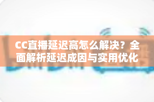 CC直播延迟高怎么解决?全面解析延迟成因与实用优化方案,助你畅享流畅直播体验 CC直播延迟高怎么解决?全面解析延迟成因与实用优化方案,助你畅享流畅直播体验
