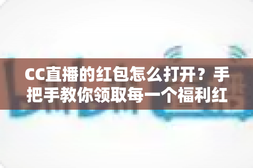 CC直播的红包怎么打开?手把手教你领取每一个福利红包 CC直播的红包怎么打开?手把手教你领取每一个福利红包
