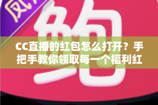 CC直播的红包怎么打开?手把手教你领取每一个福利红包 CC直播的红包怎么打开?手把手教你领取每一个福利红包