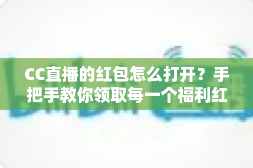 CC直播的红包怎么打开？手把手教你领取每一个福利红包