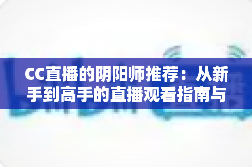 CC直播的阴阳师推荐：从新手到高手的直播观看指南与选台攻略