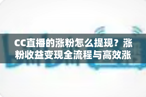 CC直播的涨粉怎么提现?涨粉收益变现全流程与高效涨粉攻略详解 CC直播的涨粉怎么提现?涨粉收益变现全流程与高效涨粉攻略详解