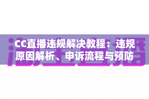 CC直播违规解决教程:违规原因解析、申诉流程与预防措施一站式指南 CC直播违规解决教程:违规原因解析、申诉流程与预防措施一站式指南
