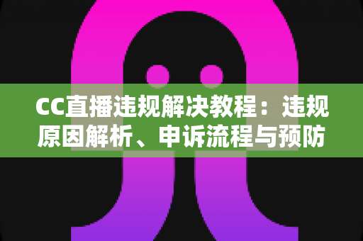 CC直播违规解决教程:违规原因解析、申诉流程与预防措施一站式指南 CC直播违规解决教程:违规原因解析、申诉流程与预防措施一站式指南