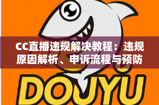 CC直播违规解决教程:违规原因解析、申诉流程与预防措施一站式指南 CC直播违规解决教程:违规原因解析、申诉流程与预防措施一站式指南