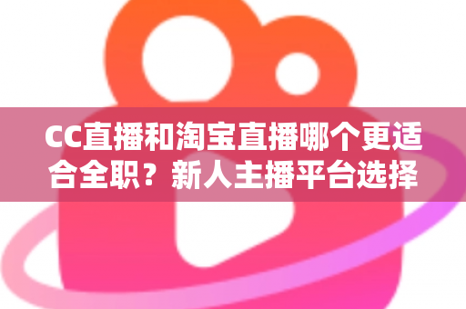 CC直播和淘宝直播哪个更适合全职？新人主播平台选择全攻略与收入前景深度解析