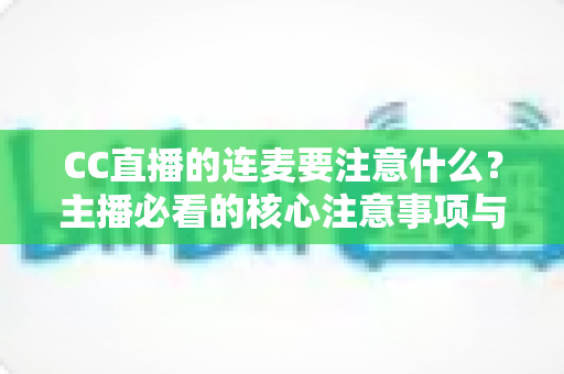 CC直播的连麦要注意什么？主播必看的核心注意事项与实用技巧全解析