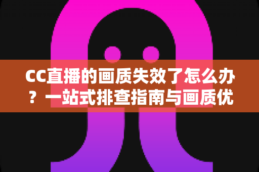 CC直播的画质失效了怎么办？一站式排查指南与画质优化全攻略