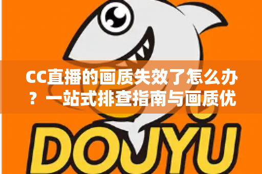 CC直播的画质失效了怎么办？一站式排查指南与画质优化全攻略