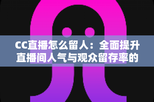CC直播怎么留人:全面提升直播间人气与观众留存率的实战秘籍 CC直播怎么留人:全面提升直播间人气与观众留存率的实战秘籍