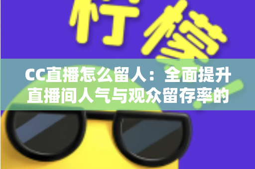 CC直播怎么留人：全面提升直播间人气与观众留存率的实战秘籍