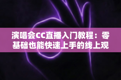 演唱会CC直播入门教程:零基础也能快速上手的线上观演与开播完整指南 演唱会CC直播入门教程:零基础也能快速上手的线上观演与开播完整指南