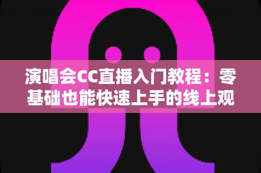 演唱会CC直播入门教程:零基础也能快速上手的线上观演与开播完整指南 演唱会CC直播入门教程:零基础也能快速上手的线上观演与开播完整指南