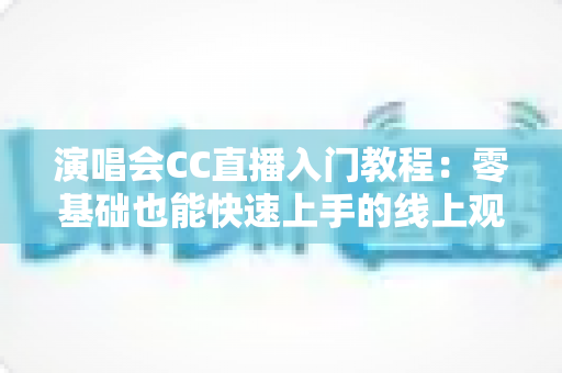 演唱会CC直播入门教程:零基础也能快速上手的线上观演与开播完整指南 演唱会CC直播入门教程:零基础也能快速上手的线上观演与开播完整指南