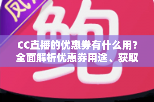 CC直播的优惠券有什么用？全面解析优惠券用途、获取方式与使用技巧