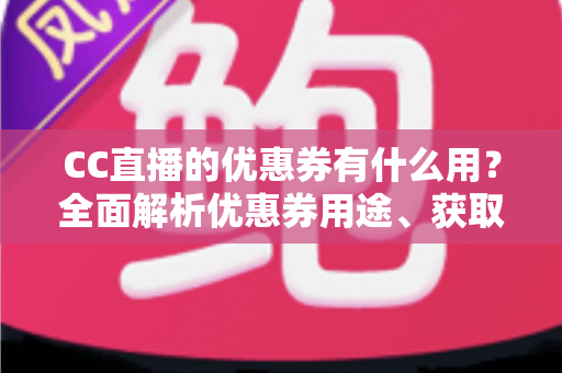 CC直播的优惠券有什么用？全面解析优惠券用途、获取方式与使用技巧