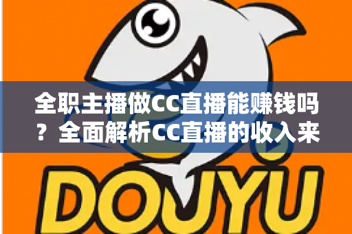 全职主播做CC直播能赚钱吗?全面解析CC直播的收入来源、真实收益与全职可行性 全职主播做CC直播能赚钱吗?全面解析CC直播的收入来源、真实收益与全职可行性