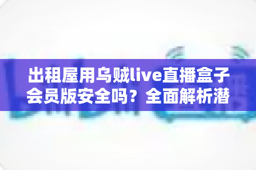 出租屋用乌贼live直播盒子会员版安全吗?全面解析潜在风险与正确使用建议 出租屋用乌贼live直播盒子会员版安全吗?全面解析潜在风险与正确使用建议