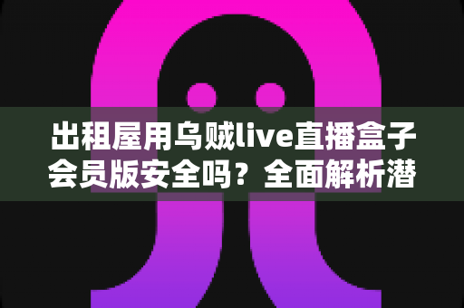 出租屋用乌贼live直播盒子会员版安全吗?全面解析潜在风险与正确使用建议 出租屋用乌贼live直播盒子会员版安全吗?全面解析潜在风险与正确使用建议