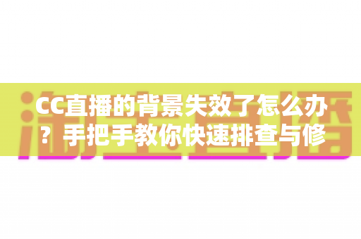 CC直播的背景失效了怎么办？手把手教你快速排查与修复直播间背景问题
