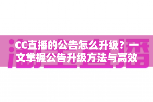 CC直播的公告怎么升级?一文掌握公告升级方法与高效运营技巧(超详细指南) CC直播的公告怎么升级?一文掌握公告升级方法与高效运营技巧(超详细指南)