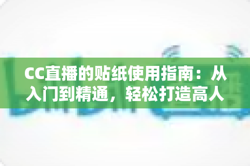 CC直播的贴纸使用指南:从入门到精通,轻松打造高人气互动直播间的完整攻略 CC直播的贴纸使用指南:从入门到精通,轻松打造高人气互动直播间的完整攻略