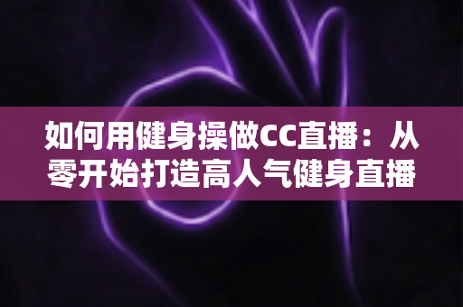 如何用健身操做CC直播:从零开始打造高人气健身直播间的完整攻略 如何用健身操做CC直播:从零开始打造高人气健身直播间的完整攻略
