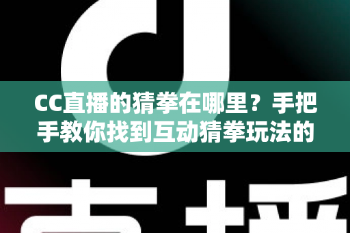 CC直播的猜拳在哪里?手把手教你找到互动猜拳玩法的完整寻找攻略 CC直播的猜拳在哪里?手把手教你找到互动猜拳玩法的完整寻找攻略