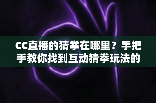 CC直播的猜拳在哪里?手把手教你找到互动猜拳玩法的完整寻找攻略 CC直播的猜拳在哪里?手把手教你找到互动猜拳玩法的完整寻找攻略