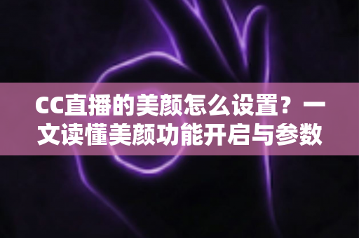 CC直播的美颜怎么设置?一文读懂美颜功能开启与参数调节全流程 CC直播的美颜怎么设置?一文读懂美颜功能开启与参数调节全流程