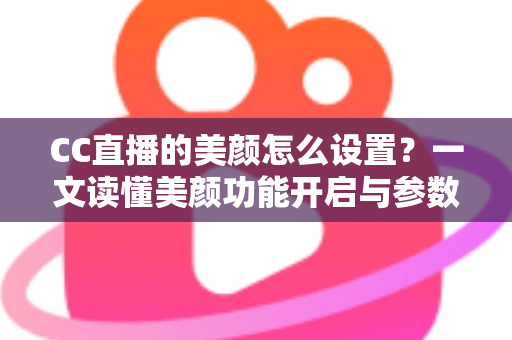 CC直播的美颜怎么设置?一文读懂美颜功能开启与参数调节全流程 CC直播的美颜怎么设置?一文读懂美颜功能开启与参数调节全流程