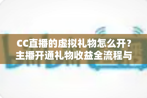 CC直播的虚拟礼物怎么开？主播开通礼物收益全流程与实用攻略详解