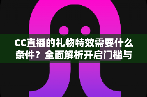 CC直播的礼物特效需要什么条件？全面解析开启门槛与使用攻略