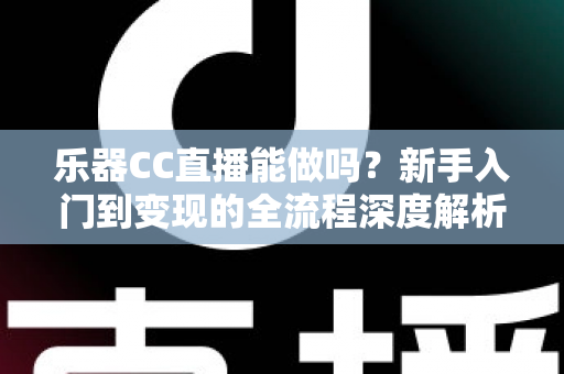 乐器CC直播能做吗?新手入门到变现的全流程深度解析与实战攻略 乐器CC直播能做吗?新手入门到变现的全流程深度解析与实战攻略