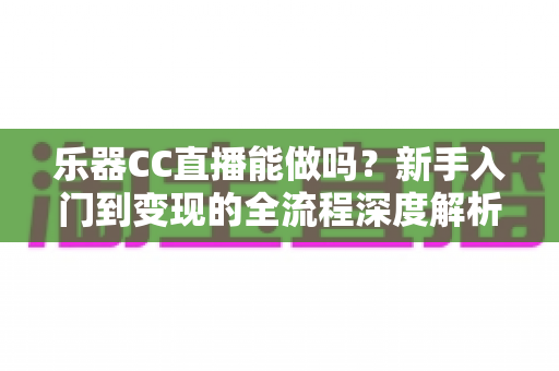 乐器CC直播能做吗?新手入门到变现的全流程深度解析与实战攻略 乐器CC直播能做吗?新手入门到变现的全流程深度解析与实战攻略
