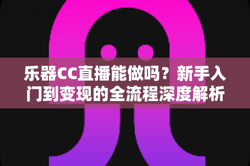 乐器CC直播能做吗？新手入门到变现的全流程深度解析与实战攻略