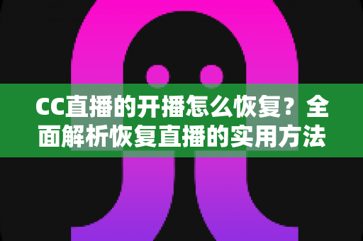 CC直播的开播怎么恢复？全面解析恢复直播的实用方法与常见问题