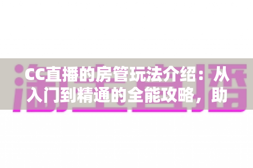 CC直播的房管玩法介绍：从入门到精通的全能攻略，助你成为直播间最靠谱的得力管家