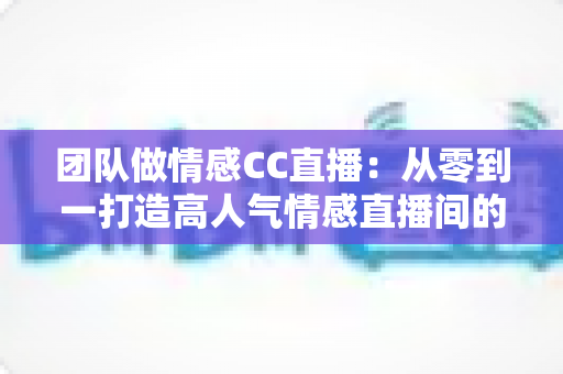 团队做情感CC直播:从零到一打造高人气情感直播间的全流程实战指南 团队做情感CC直播:从零到一打造高人气情感直播间的全流程实战指南