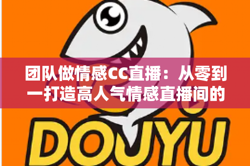 团队做情感CC直播:从零到一打造高人气情感直播间的全流程实战指南 团队做情感CC直播:从零到一打造高人气情感直播间的全流程实战指南