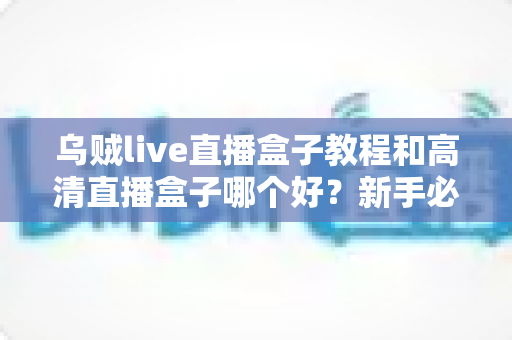 乌贼live直播盒子教程和高清直播盒子哪个好？新手必看的选购与使用全攻略